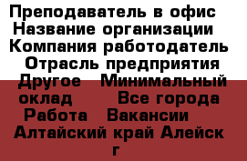 Преподаватель в офис › Название организации ­ Компания-работодатель › Отрасль предприятия ­ Другое › Минимальный оклад ­ 1 - Все города Работа » Вакансии   . Алтайский край,Алейск г.